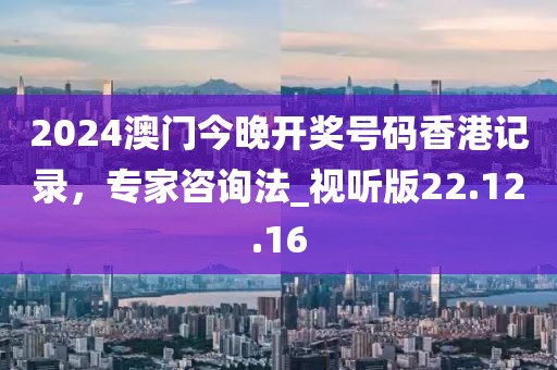 2024澳门今晚开奖号码香港记录，专家咨询法_视听版22.12.16