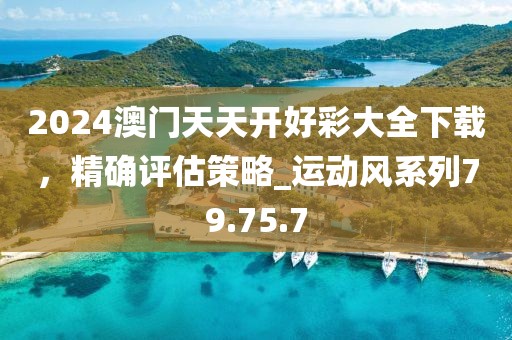 2024澳门天天开好彩大全下载，精确评估策略_运动风系列79.75.7