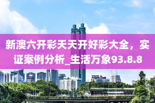 新澳六开彩天天开好彩大全，实证案例分析_生活万象93.8.8