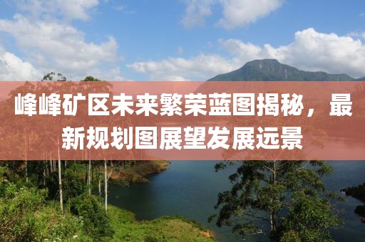 峰峰矿区未来繁荣蓝图揭秘，最新规划图展望发展远景