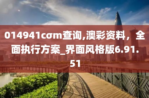 014941cσm查询,澳彩资料，全面执行方案_界面风格版6.91.51
