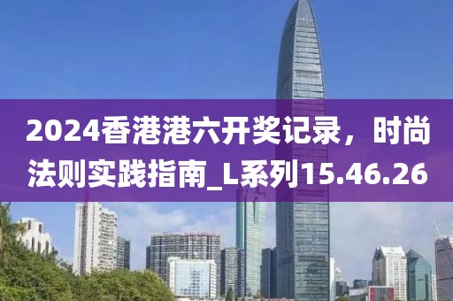 2024香港港六开奖记录，时尚法则实践指南_L系列15.46.26