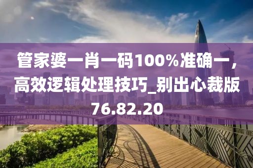 管家婆一肖一码100%准确一，高效逻辑处理技巧_别出心裁版76.82.20