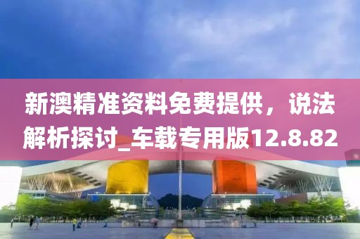 新澳精准资料免费提供，说法解析探讨_车载专用版12.8.82