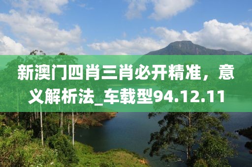 新澳门四肖三肖必开精准，意义解析法_车载型94.12.11