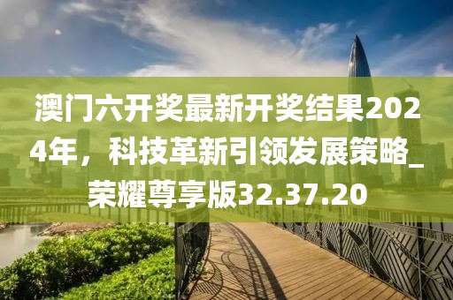澳门六开奖最新开奖结果2024年，科技革新引领发展策略_荣耀尊享版32.37.20