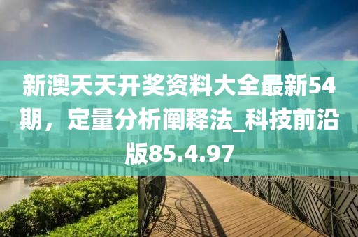 新澳天天开奖资料大全最新54期，定量分析阐释法_科技前沿版85.4.97
