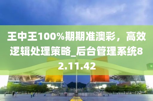 王中王100%期期准澳彩，高效逻辑处理策略_后台管理系统82.11.42