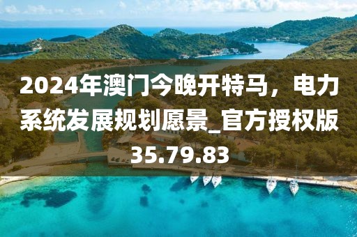 2024年澳门今晚开特马，电力系统发展规划愿景_官方授权版35.79.83