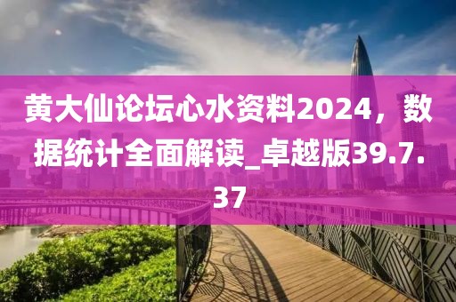 黄大仙论坛心水资料2024，数据统计全面解读_卓越版39.7.37