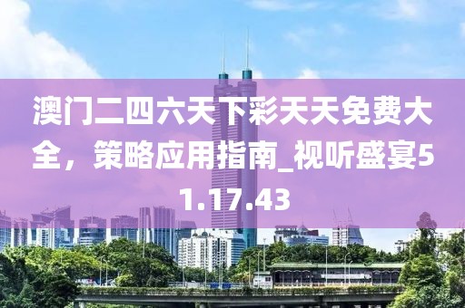 澳门二四六天下彩天天免费大全，策略应用指南_视听盛宴51.17.43