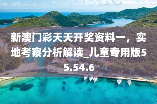 新澳门彩天天开奖资料一，实地考察分析解读_儿童专用版55.54.6
