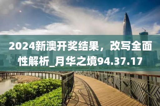 2024新澳开奖结果，改写全面性解析_月华之境94.37.17