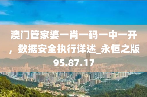 澳门管家婆一肖一码一中一开，数据安全执行详述_永恒之版95.87.17