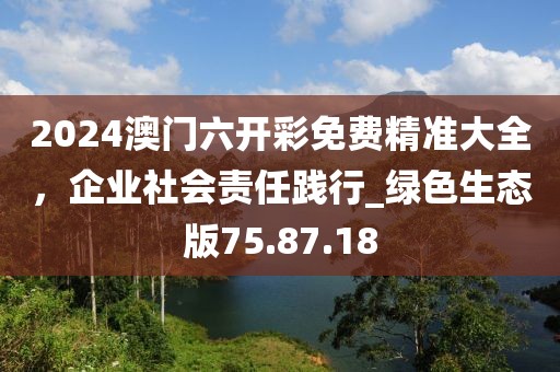 2024澳门六开彩免费精准大全，企业社会责任践行_绿色生态版75.87.18