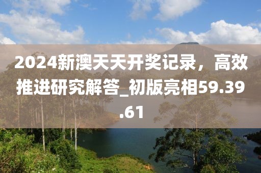 2024新澳天天开奖记录，高效推进研究解答_初版亮相59.39.61