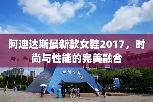 阿迪达斯最新款女鞋2017，时尚与性能的完美融合