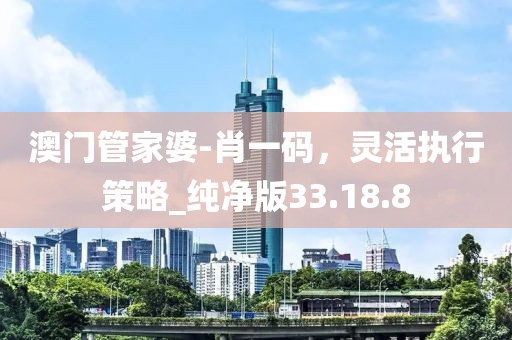 澳门管家婆-肖一码，灵活执行策略_纯净版33.18.8