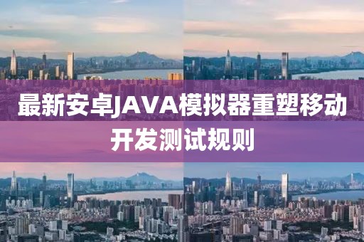 最新安卓JAVA模拟器重塑移动开发测试规则
