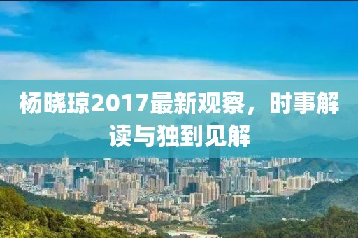 杨晓琼2017最新观察，时事解读与独到见解