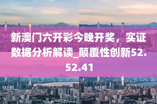 新澳门六开彩今晚开奖，实证数据分析解读_颠覆性创新52.52.41