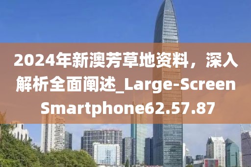 2024年新澳芳草地资料，深入解析全面阐述_Large-Screen Smartphone62.57.87