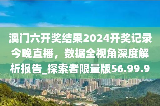 澳门六开奖结果2024开奖记录今晚直播，数据全视角深度解析报告_探索者限量版56.99.90