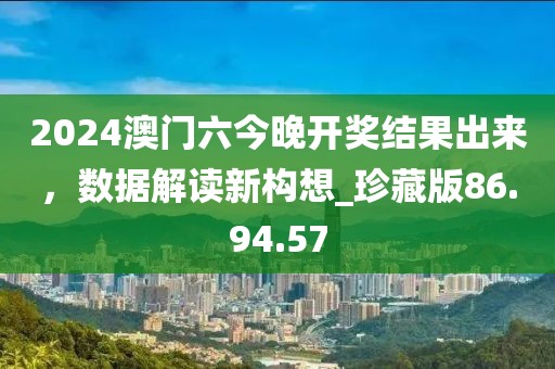 2024澳门六今晚开奖结果出来，数据解读新构想_珍藏版86.94.57