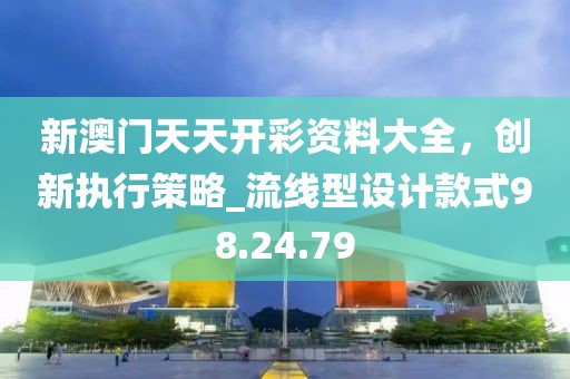 新澳门天天开彩资料大全，创新执行策略_流线型设计款式98.24.79