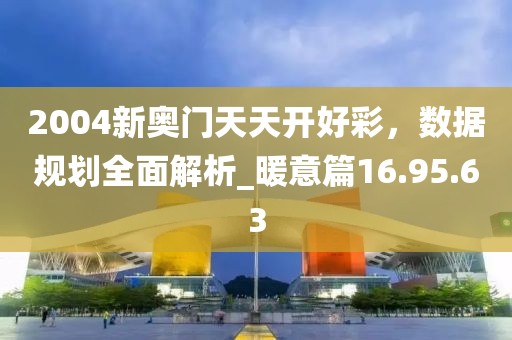 2004新奥门天天开好彩，数据规划全面解析_暖意篇16.95.63