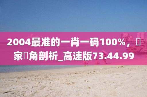 2004最准的一肖一码100%，專家視角剖析_高速版73.44.99