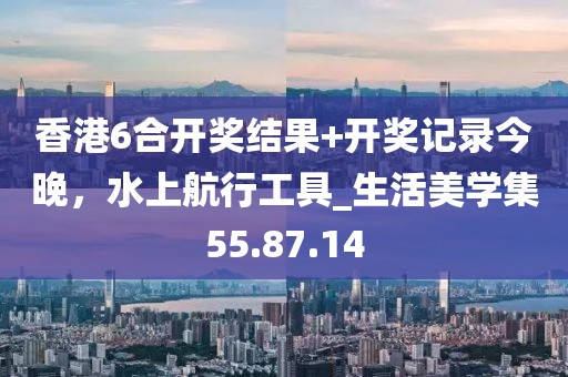 香港6合开奖结果+开奖记录今晚，水上航行工具_生活美学集55.87.14