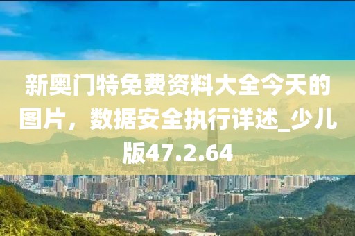 新奥门特免费资料大全今天的图片，数据安全执行详述_少儿版47.2.64