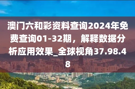 澳门六和彩资料查询2024年免费查询01-32期，解释数据分析应用效果_全球视角37.98.48