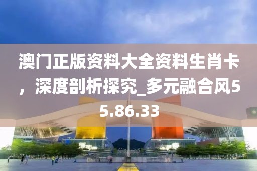 澳门正版资料大全资料生肖卡，深度剖析探究_多元融合风55.86.33