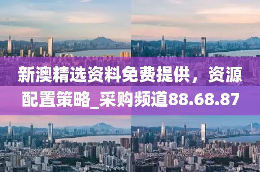 新澳精选资料免费提供，资源配置策略_采购频道88.68.87