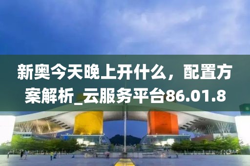 新奥今天晚上开什么，配置方案解析_云服务平台86.01.8