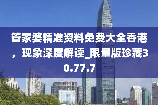 管家婆精准资料免费大全香港，现象深度解读_限量版珍藏30.77.7