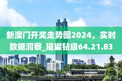 新澳门开奖走势图2024，实时数据洞察_璀璨钻级64.21.83