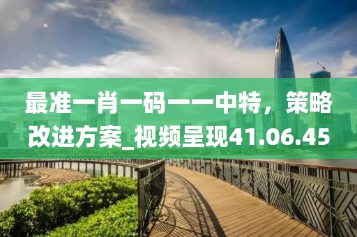 最准一肖一码一一中特，策略改进方案_视频呈现41.06.45