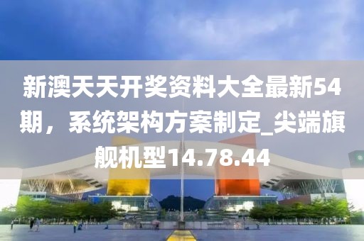新澳天天开奖资料大全最新54期，系统架构方案制定_尖端旗舰机型14.78.44