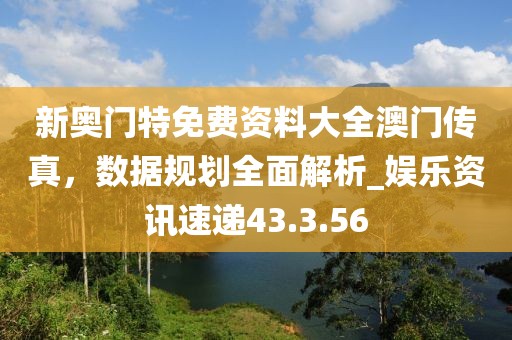 新奥门特免费资料大全澳门传真，数据规划全面解析_娱乐资讯速递43.3.56