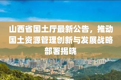 山西省国土厅最新公告，推动国土资源管理创新与发展战略部署揭晓