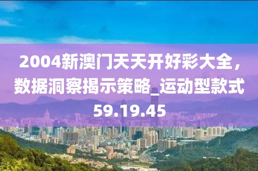 2004新澳门天天开好彩大全，数据洞察揭示策略_运动型款式59.19.45