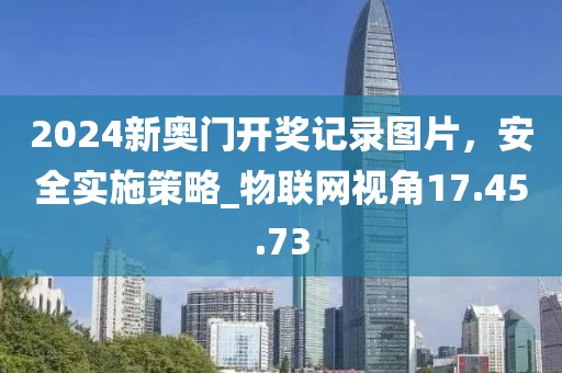 2024新奥门开奖记录图片，安全实施策略_物联网视角17.45.73