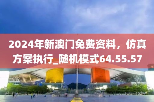 2024年新澳门免费资料，仿真方案执行_随机模式64.55.57