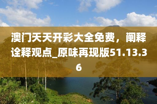 澳门天天开彩大全免费，阐释诠释观点_原味再现版51.13.36