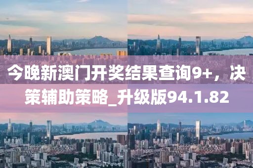 今晚新澳门开奖结果查询9+，决策辅助策略_升级版94.1.82