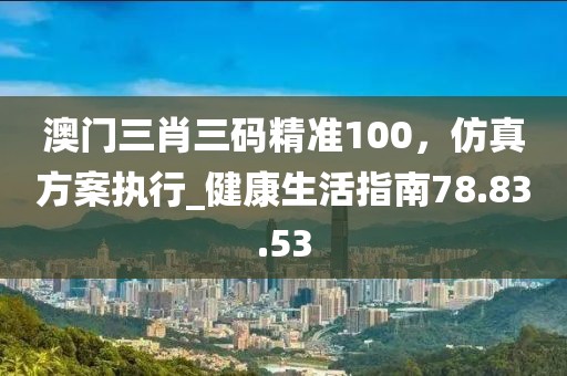 澳门三肖三码精准100，仿真方案执行_健康生活指南78.83.53