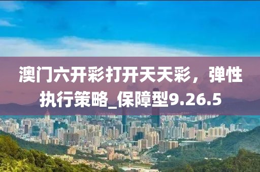 澳门六开彩打开天天彩，弹性执行策略_保障型9.26.5